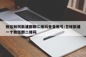 微信如何新建群聊二维码登录账号/怎样新建一个微信群二维码