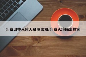 北京调整入境人员隔离期/北京入境隔离时间