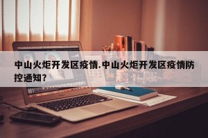 中山火炬开发区疫情.中山火炬开发区疫情防控通知？