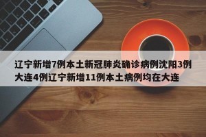 辽宁新增7例本土新冠肺炎确诊病例沈阳3例大连4例辽宁新增11例本土病例均在大连