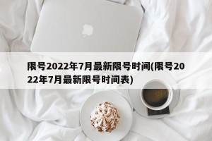 限号2022年7月最新限号时间(限号2022年7月最新限号时间表)