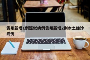 贵州新增1例疑似病例贵州新增2例本土确诊病例