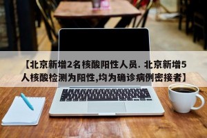 【北京新增2名核酸阳性人员. 北京新增5人核酸检测为阳性,均为确诊病例密接者】