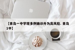【青岛一中学现多例确诊升为高风险. 青岛1中】