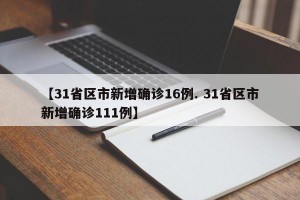 【31省区市新增确诊16例. 31省区市新增确诊111例】