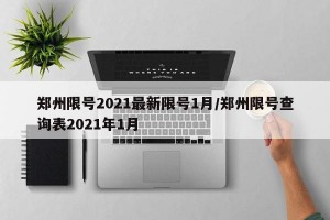 郑州限号2021最新限号1月/郑州限号查询表2021年1月