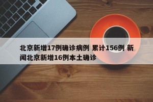 北京新增17例确诊病例 累计156例 新闻北京新增16例本土确诊