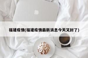 福建疫情(福建疫情最新消息今天又封了)