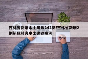 吉林省新增本土确诊242例/吉林省新增2例新冠肺炎本土确诊病例