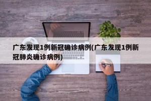 广东发现1例新冠确诊病例(广东发现1例新冠肺炎确诊病例)