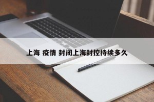 上海 疫情 封闭上海封控持续多久