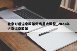 北京对进返京政策做出重大调整_2021年进京返京政策