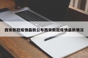 西安新冠疫情最新公布西安新冠疫情最新情况