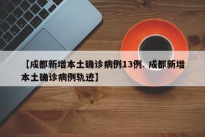 【成都新增本土确诊病例13例. 成都新增本土确诊病例轨迹】