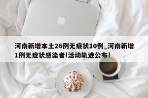 河南新增本土26例无症状10例_河南新增1例无症状感染者!活动轨迹公布!