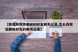 【微信如何找删掉的好友聊天记录,怎么找微信删除好友的聊天记录】