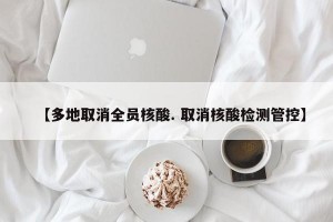 【多地取消全员核酸. 取消核酸检测管控】