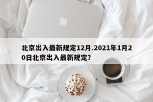 北京出入最新规定12月.2021年1月20日北京出入最新规定？