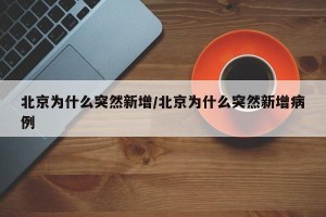 北京为什么突然新增/北京为什么突然新增病例