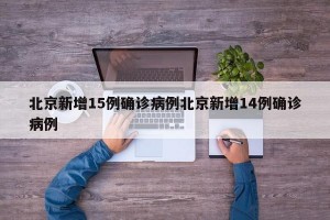北京新增15例确诊病例北京新增14例确诊病例