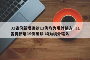 31省份新增确诊11例均为境外输入_31省份新增19例确诊 均为境外输入