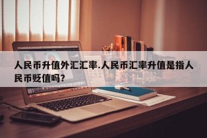 人民币升值外汇汇率.人民币汇率升值是指人民币贬值吗？