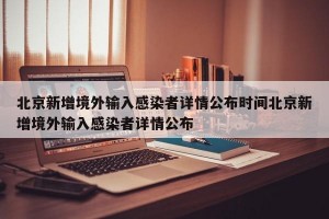 北京新增境外输入感染者详情公布时间北京新增境外输入感染者详情公布