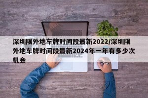 深圳限外地车牌时间段最新2022/深圳限外地车牌时间段最新2024年一年有多少次机会