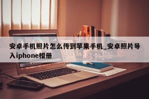 安卓手机照片怎么传到苹果手机_安卓照片导入iphone相册