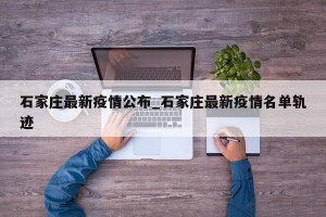 石家庄最新疫情公布_石家庄最新疫情名单轨迹