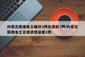 内蒙古新增本土确诊2例无症状3例/内蒙古新增本土无症状感染者1例