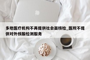 多地医疗机构不再提供社会面核检_医院不提供对外核酸检测服务