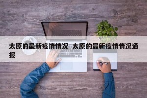 太原的最新疫情情况_太原的最新疫情情况通报