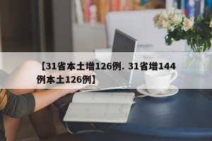 【31省本土增126例. 31省增144例本土126例】