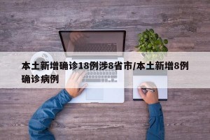 本土新增确诊18例涉8省市/本土新增8例确诊病例