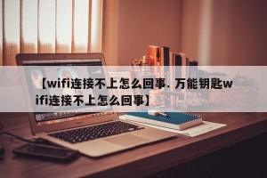 【wifi连接不上怎么回事. 万能钥匙wifi连接不上怎么回事】