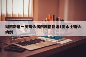 湖南新增一例确诊病例湖南新增1例本土确诊病例