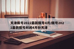 天津限号2022最新限号4月/限号2021最新限号时间4月份天津