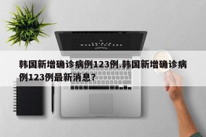 韩国新增确诊病例123例.韩国新增确诊病例123例最新消息？