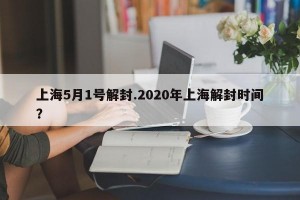 上海5月1号解封.2020年上海解封时间？