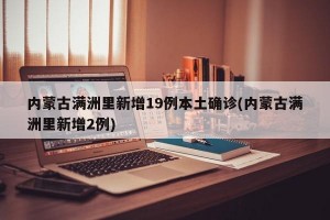 内蒙古满洲里新增19例本土确诊(内蒙古满洲里新增2例)