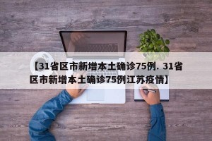 【31省区市新增本土确诊75例. 31省区市新增本土确诊75例江苏疫情】