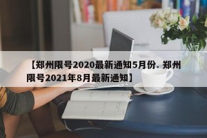 【郑州限号2020最新通知5月份. 郑州限号2021年8月最新通知】