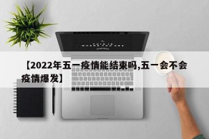【2022年五一疫情能结束吗,五一会不会疫情爆发】