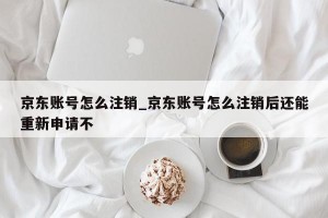 京东账号怎么注销_京东账号怎么注销后还能重新申请不