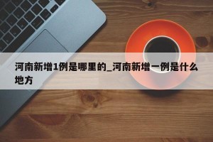河南新增1例是哪里的_河南新增一例是什么地方