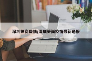 深圳笋岗疫情/深圳笋岗疫情最新通报