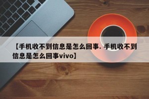 【手机收不到信息是怎么回事. 手机收不到信息是怎么回事vivo】