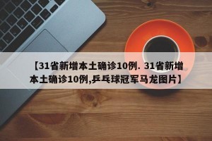 【31省新增本土确诊10例. 31省新增本土确诊10例,乒乓球冠军马龙图片】