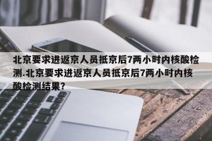 北京要求进返京人员抵京后7两小时内核酸检测.北京要求进返京人员抵京后7两小时内核酸检测结果？
